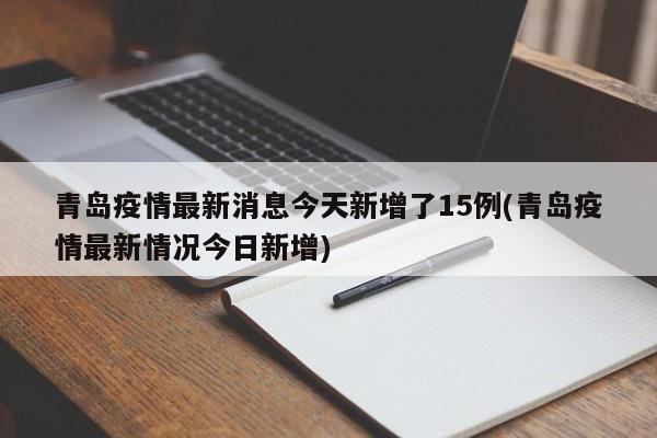 青岛疫情最新消息今天新增了15例(青岛疫情最新情况今日新增)