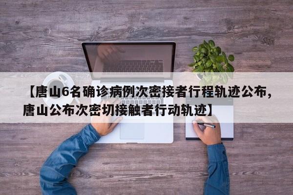 【唐山6名确诊病例次密接者行程轨迹公布,唐山公布次密切接触者行动轨迹】