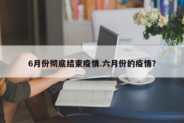 6月份彻底结束疫情.六月份的疫情?