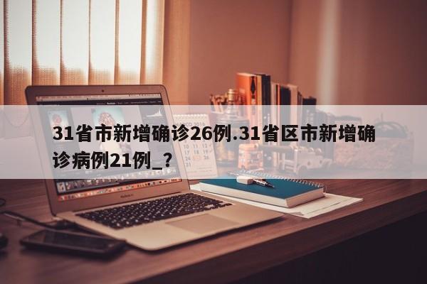31省市新增确诊26例.31省区市新增确诊病例21例_?