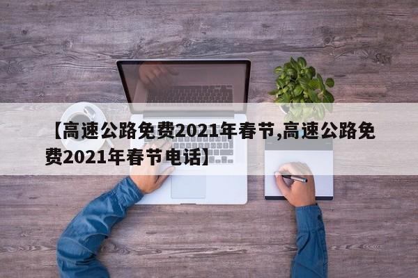 【高速公路免费2021年春节,高速公路免费2021年春节电话】