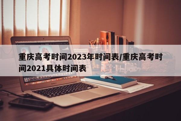 重庆高考时间2023年时间表/重庆高考时间2021具体时间表