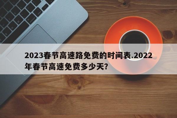 2023春节高速路免费的时间表.2022年春节高速免费多少天?