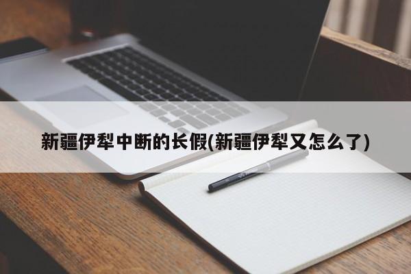 新疆伊犁中断的长假(新疆伊犁又怎么了)