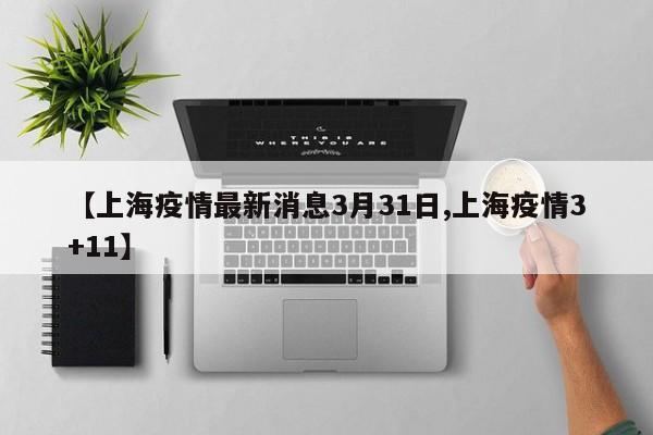 【上海疫情最新消息3月31日,上海疫情3+11】