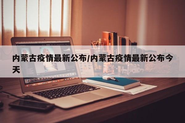 内蒙古疫情最新公布/内蒙古疫情最新公布今天