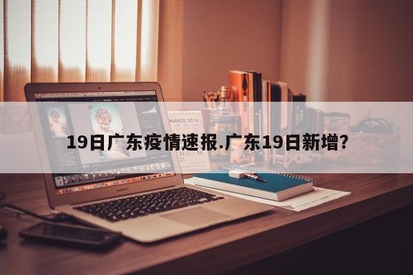 19日广东疫情速报.广东19日新增?