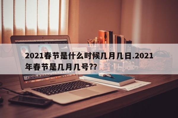 2021春节是什么时候几月几日.2021年春节是几月几号??