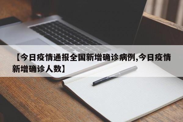 【今日疫情通报全国新增确诊病例,今日疫情新增确诊人数】