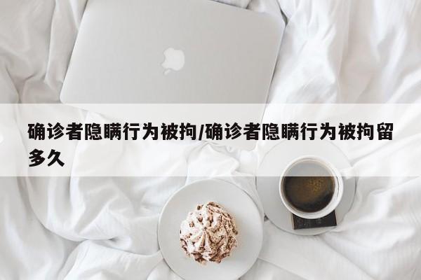 确诊者隐瞒行为被拘/确诊者隐瞒行为被拘留多久