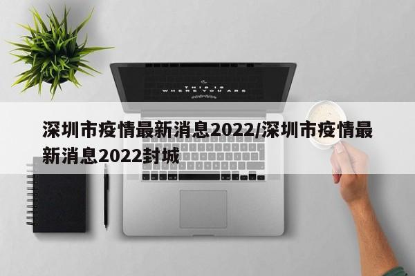 深圳市疫情最新消息2022/深圳市疫情最新消息2022封城