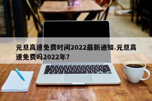 元旦高速免费时间2022最新通知.元旦高速免费吗2022年?