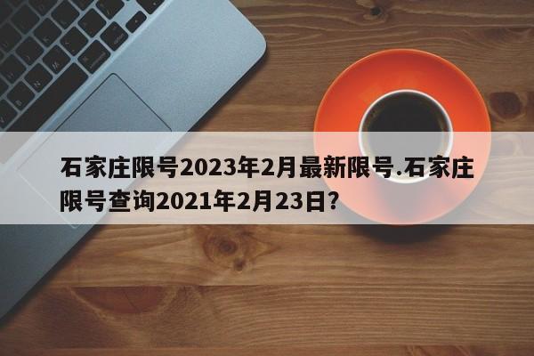 石家庄限号2023年2月最新限号.石家庄限号查询2021年2月23日?