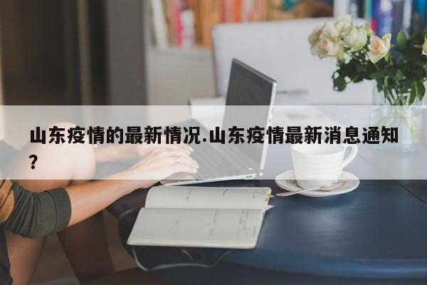 山东疫情的最新情况.山东疫情最新消息通知?