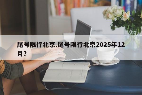 尾号限行北京.尾号限行北京2025年12月?