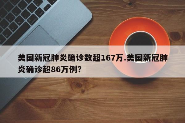 美国新冠肺炎确诊数超167万.美国新冠肺炎确诊超86万例?
