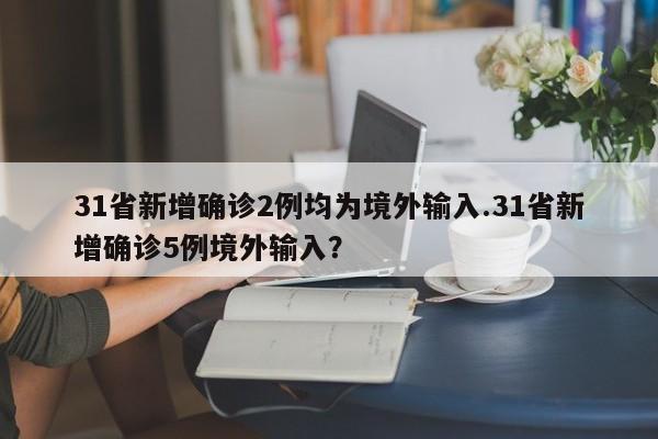 31省新增确诊2例均为境外输入.31省新增确诊5例境外输入?