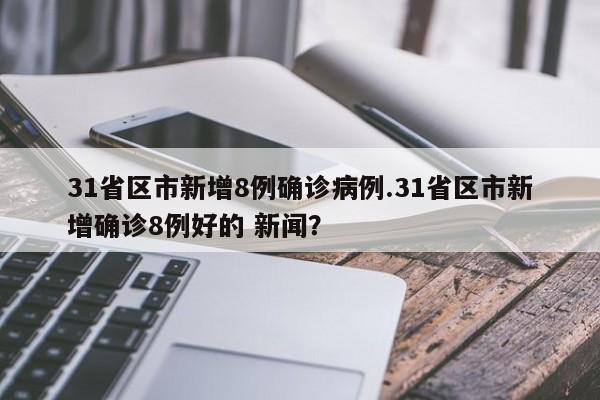 31省区市新增8例确诊病例.31省区市新增确诊8例好的 新闻?