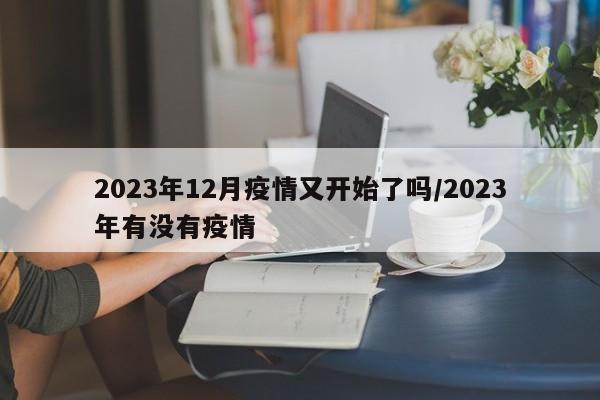 2023年12月疫情又开始了吗/2023年有没有疫情